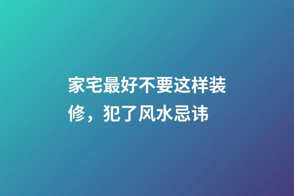 家宅最好不要这样装修，犯了风水忌讳