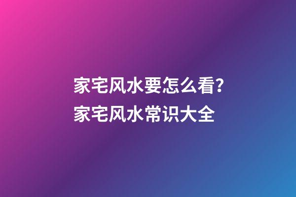 家宅风水要怎么看？家宅风水常识大全