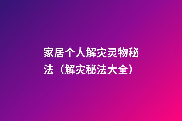 家居个人解灾灵物秘法（解灾秘法大全）