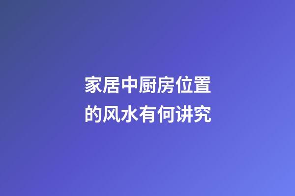 家居中厨房位置的风水有何讲究