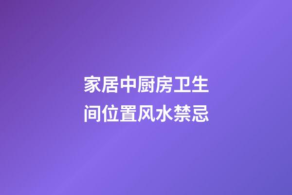 家居中厨房卫生间位置风水禁忌