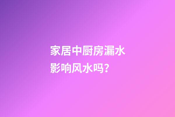 家居中厨房漏水影响风水吗？