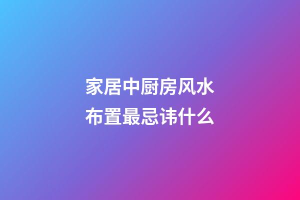 家居中厨房风水布置最忌讳什么