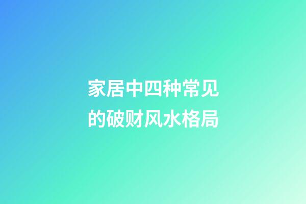 家居中四种常见的破财风水格局