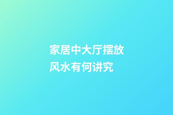 家居中大厅摆放风水有何讲究