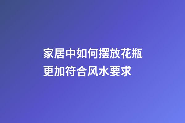 家居中如何摆放花瓶更加符合风水要求