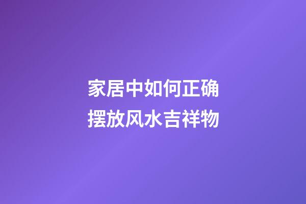 家居中如何正确摆放风水吉祥物