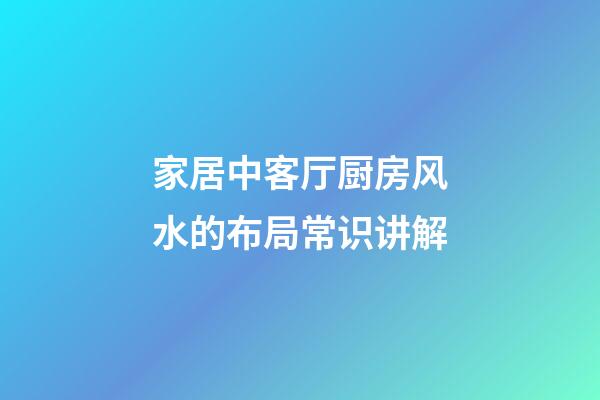 家居中客厅厨房风水的布局常识讲解