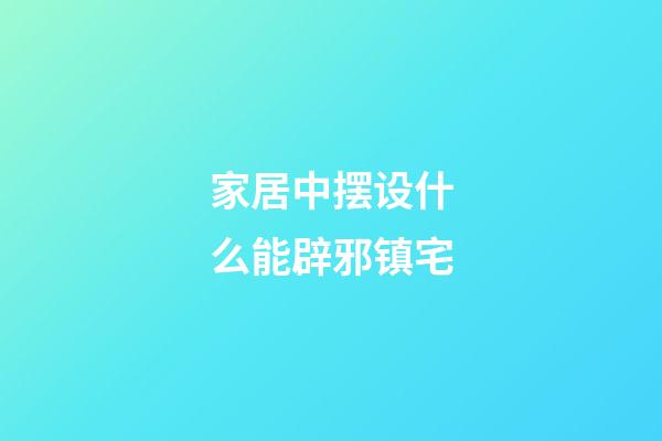 家居中摆设什么能辟邪镇宅