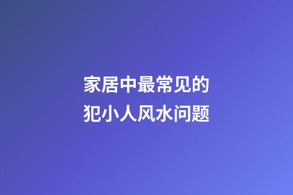 家居中最常见的犯小人风水问题