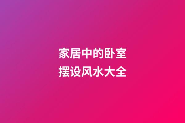 家居中的卧室摆设风水大全