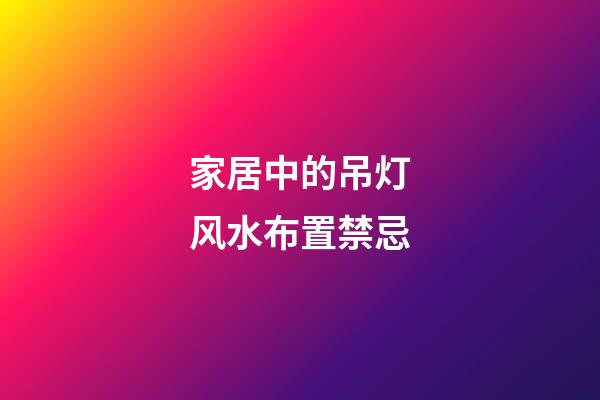 家居中的吊灯风水布置禁忌