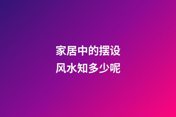家居中的摆设风水知多少呢