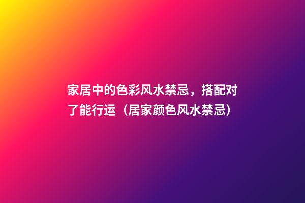 家居中的色彩风水禁忌，搭配对了能行运（居家颜色风水禁忌）
