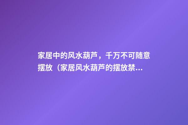 家居中的风水葫芦，千万不可随意摆放（家居风水葫芦的摆放禁忌）