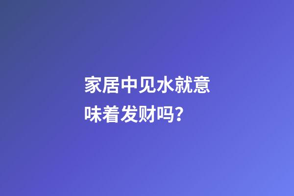 家居中见水就意味着发财吗？