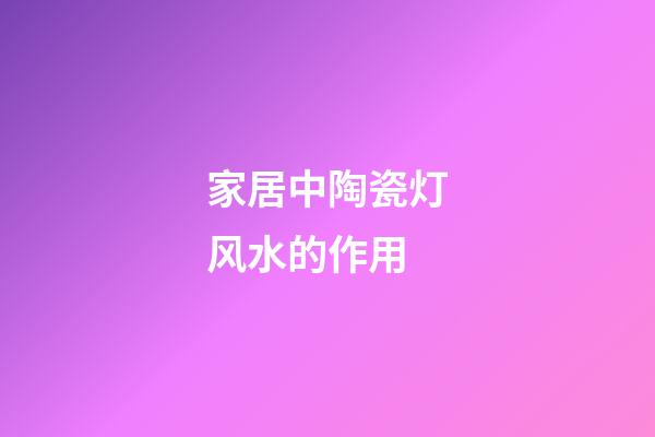家居中陶瓷灯风水的作用