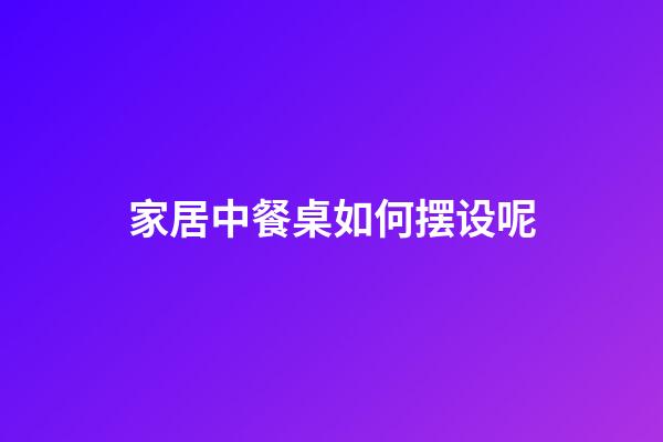 家居中餐桌如何摆设呢