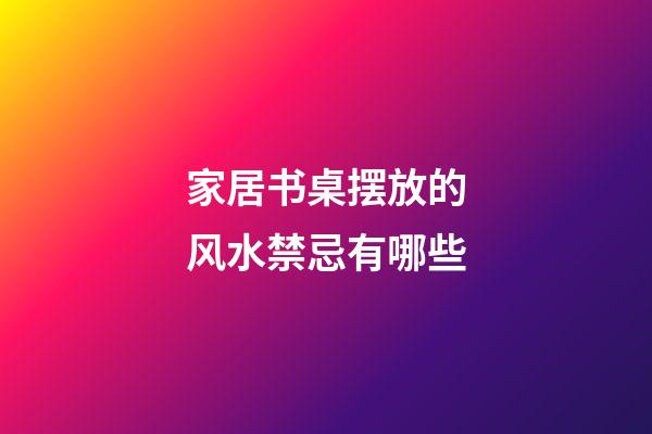 家居书桌摆放的风水禁忌有哪些