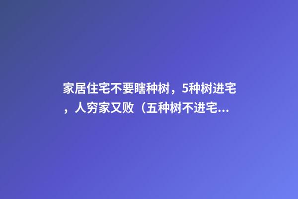 家居住宅不要瞎种树，5种树进宅，人穷家又败（五种树不进宅）