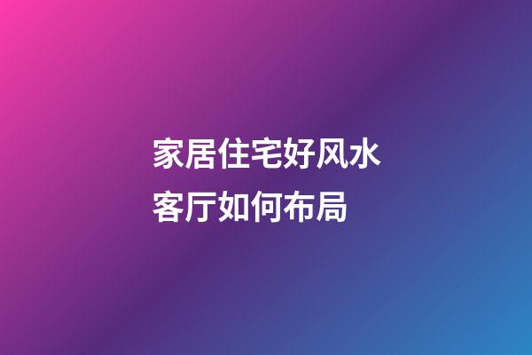 家居住宅好风水客厅如何布局