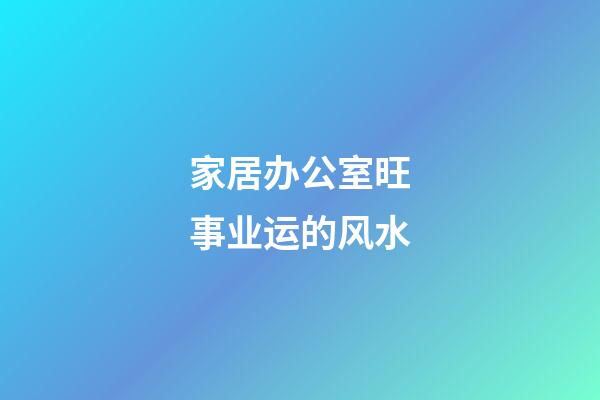 家居办公室旺事业运的风水