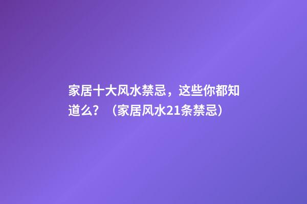 家居十大风水禁忌，这些你都知道么？（家居风水21条禁忌）