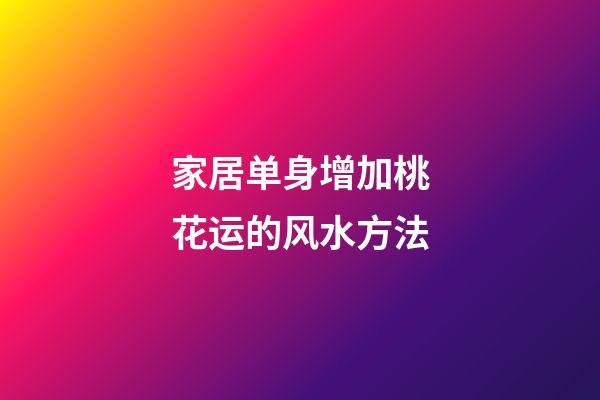 家居单身增加桃花运的风水方法