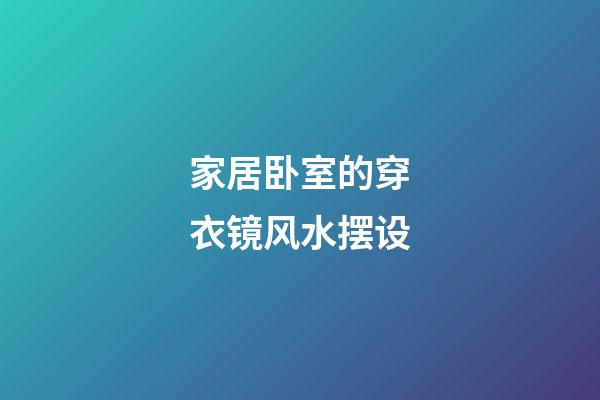 家居卧室的穿衣镜风水摆设