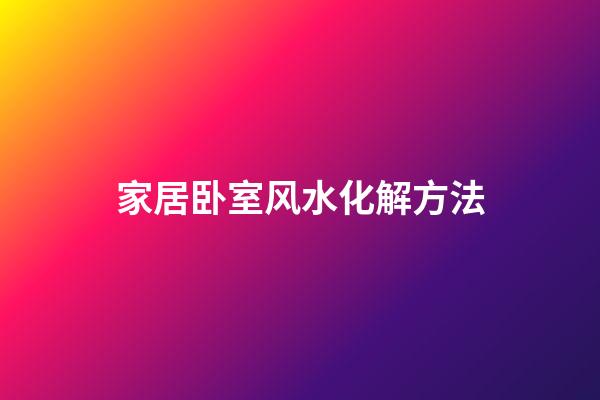 家居卧室风水化解方法