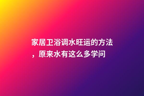 家居卫浴调水旺运的方法，原来水有这么多学问