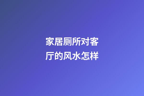 家居厕所对客厅的风水怎样