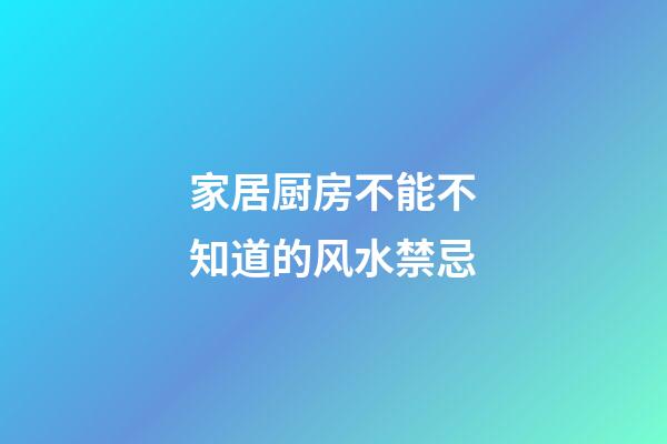 家居厨房不能不知道的风水禁忌