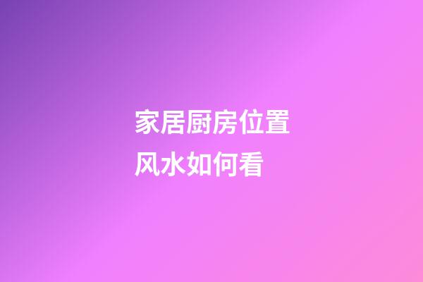 家居厨房位置风水如何看