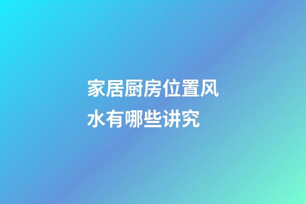 家居厨房位置风水有哪些讲究