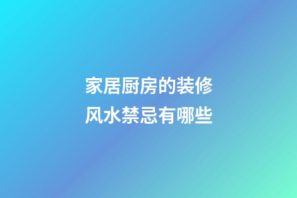 家居厨房的装修风水禁忌有哪些
