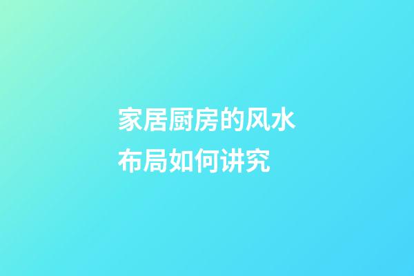 家居厨房的风水布局如何讲究