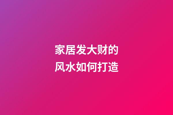 家居发大财的风水如何打造
