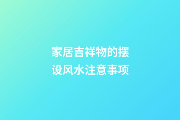 家居吉祥物的摆设风水注意事项