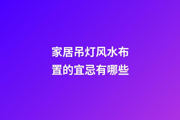 家居吊灯风水布置的宜忌有哪些