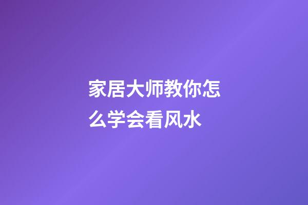 家居大师教你怎么学会看风水