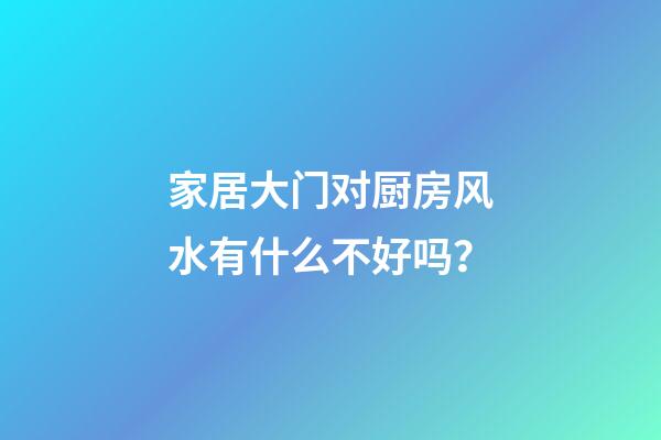 家居大门对厨房风水有什么不好吗？