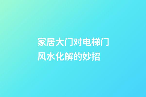 家居大门对电梯门风水化解的妙招