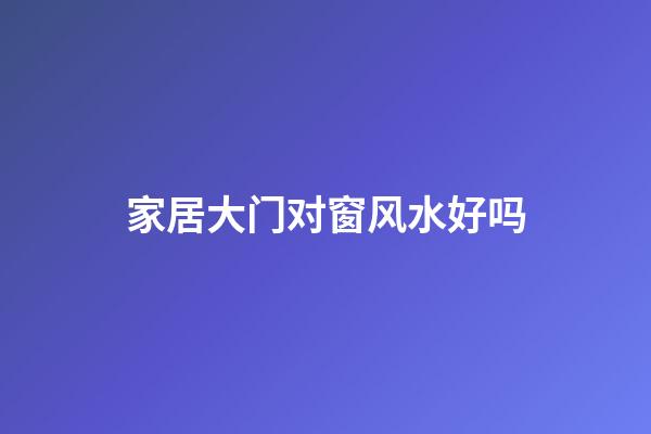 家居大门对窗风水好吗