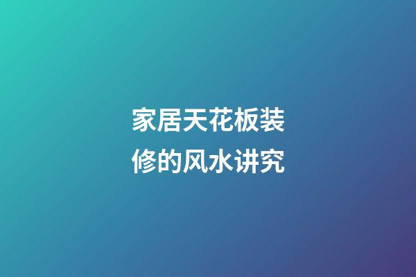 家居天花板装修的风水讲究