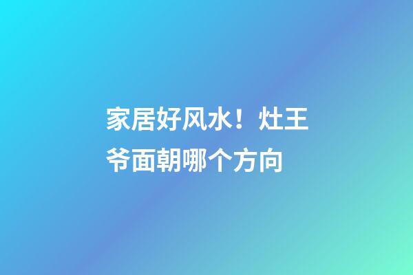 家居好风水！灶王爷面朝哪个方向