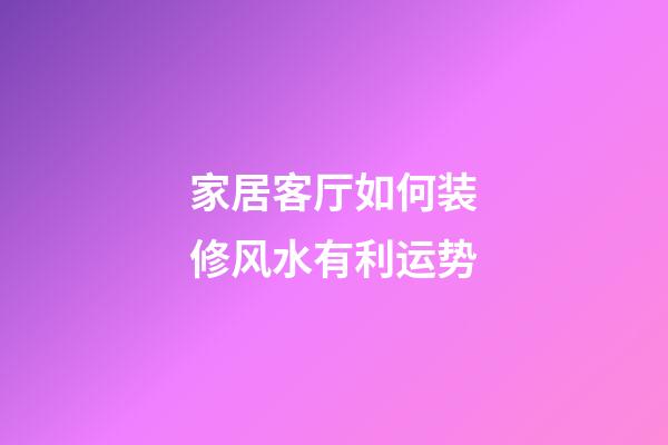 家居客厅如何装修风水有利运势