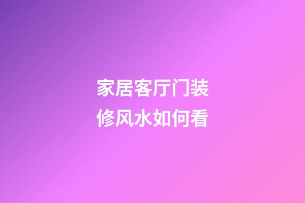 家居客厅门装修风水如何看