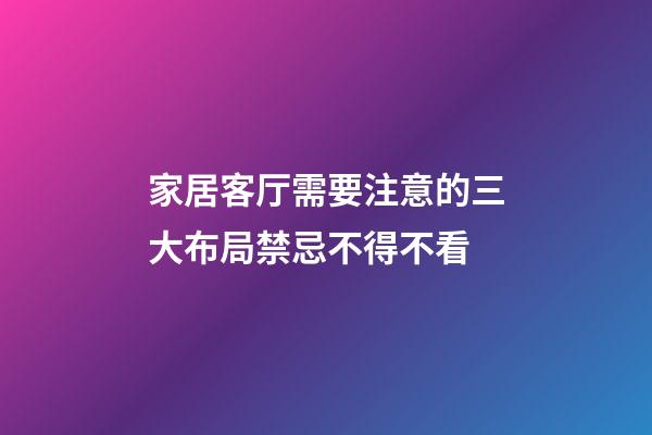 家居客厅需要注意的三大布局禁忌不得不看