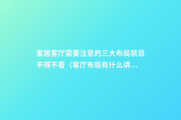 家居客厅需要注意的三大布局禁忌不得不看（客厅布局有什么讲究）